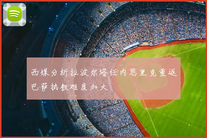 西媒分析拉波尔塔任内恩里克重返巴萨执教难度加大