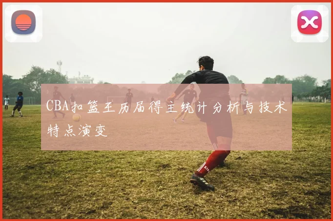 CBA扣篮王历届得主统计分析与技术特点演变