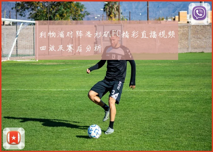 利物浦对阵洛杉矶FC精彩直播视频回放及赛后分析