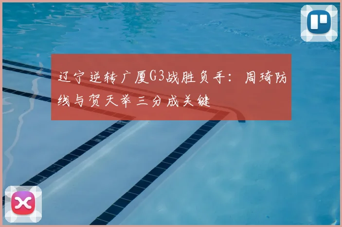 辽宁逆转广厦G3战胜负手：周琦防线与贺天举三分成关键