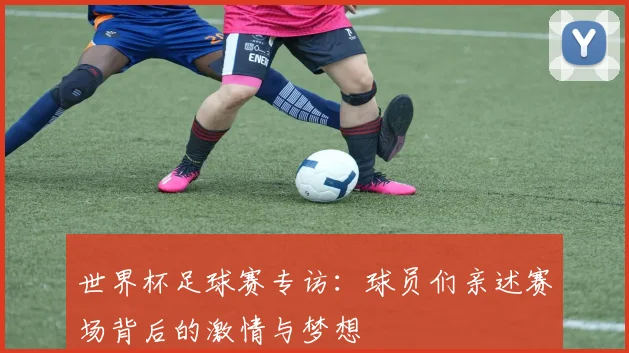 世界杯足球赛专访：球员们亲述赛场背后的激情与梦想