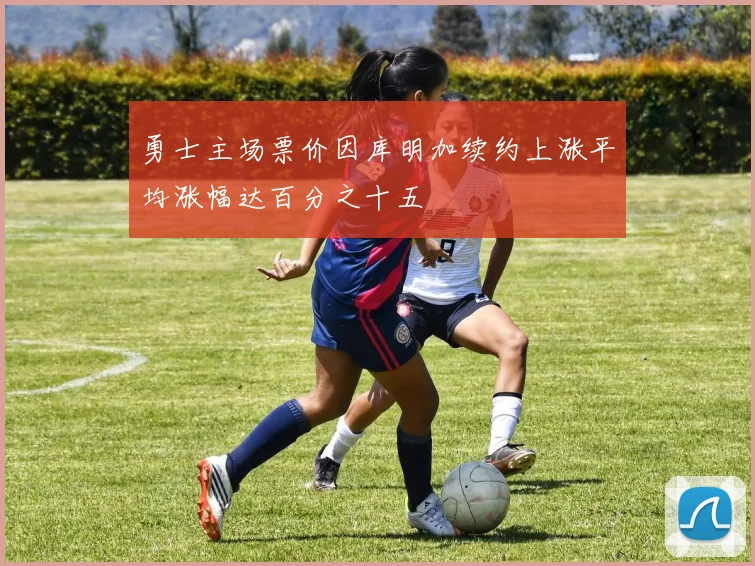 勇士主场票价因库明加续约上涨平均涨幅达百分之十五