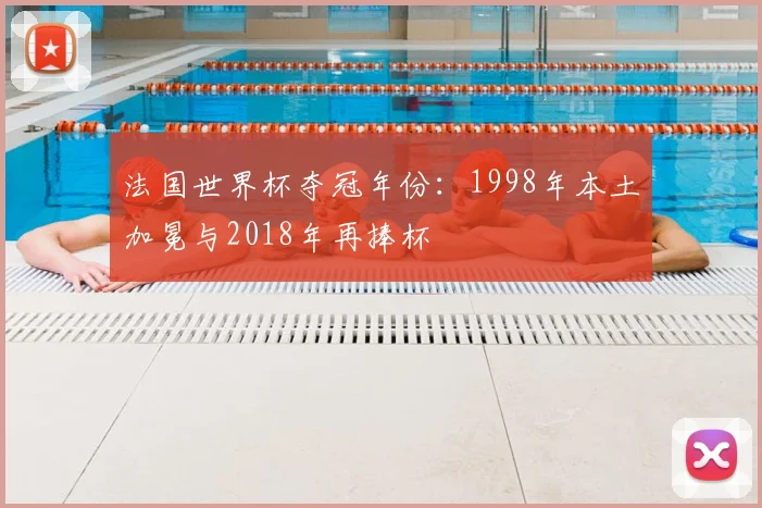 法国世界杯夺冠年份：1998年本土加冕与2018年再捧杯