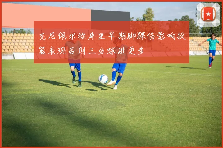 克尼佩尔称库里早期脚踝伤影响投篮表现否则三分球进更多
