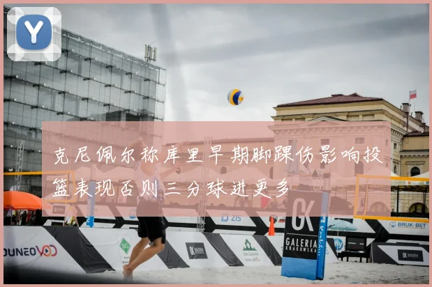 克尼佩尔称库里早期脚踝伤影响投篮表现否则三分球进更多
