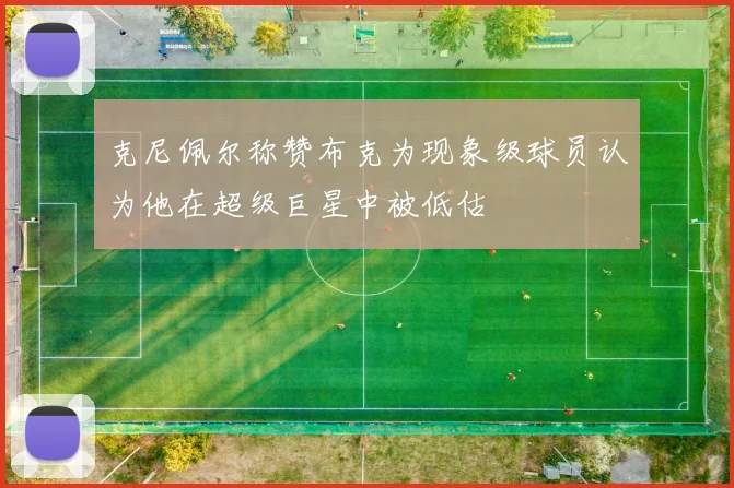 克尼佩尔称赞布克为现象级球员认为他在超级巨星中被低估