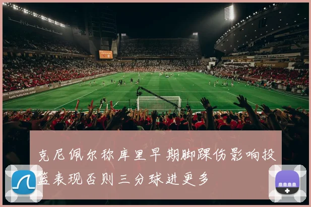 克尼佩尔称库里早期脚踝伤影响投篮表现否则三分球进更多