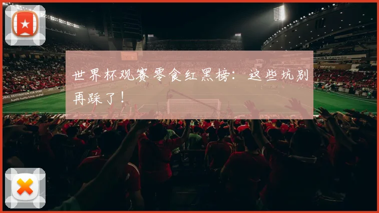 世界杯观赛零食红黑榜：这些坑别再踩了！