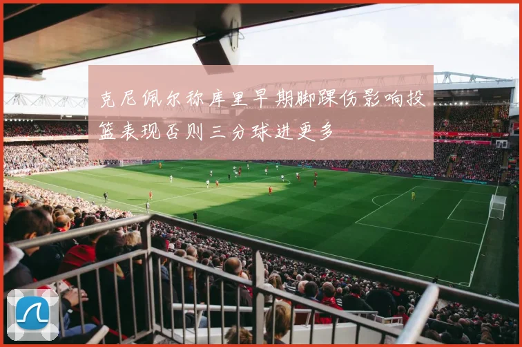 克尼佩尔称库里早期脚踝伤影响投篮表现否则三分球进更多