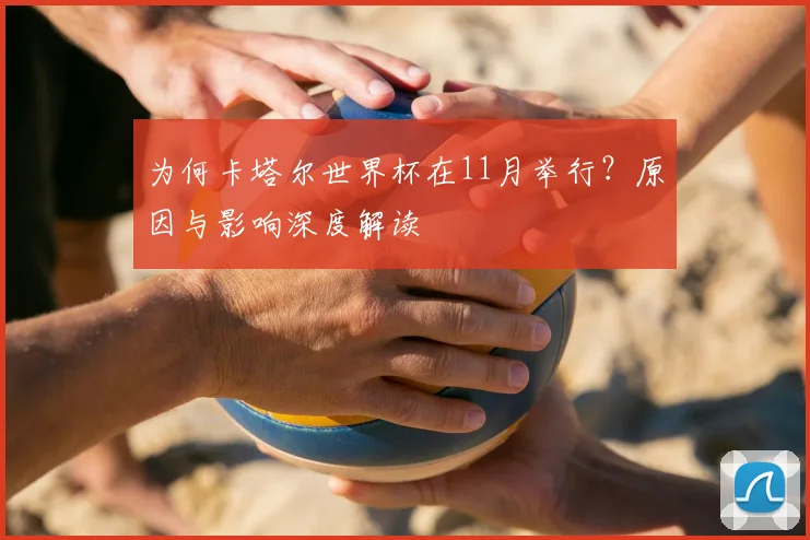 为何卡塔尔世界杯在11月举行?原因与影响深度解读