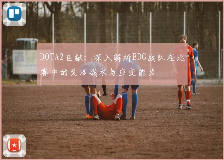 DOTA2巨献：深入解析EDG战队在比赛中的灵活战术与应变能力