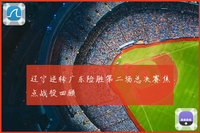 辽宁逆转广东险胜第二场总决赛焦点战役回顾