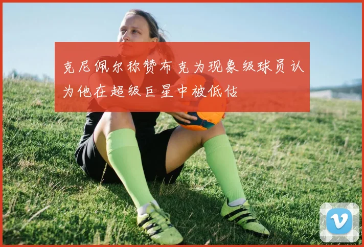 克尼佩尔称赞布克为现象级球员认为他在超级巨星中被低估