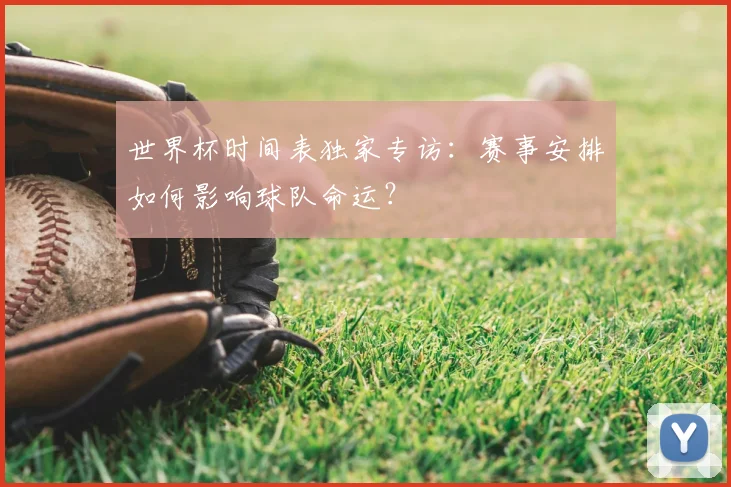 世界杯时间表独家专访:赛事安排如何影响球队命运?