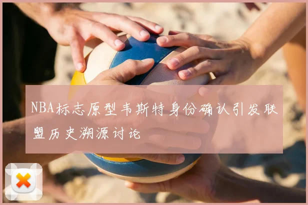 NBA标志原型韦斯特身份确认引发联盟历史溯源讨论
