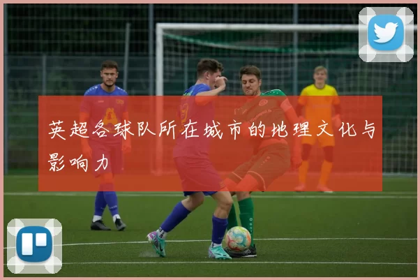 英超各球队所在城市的地理文化与影响力