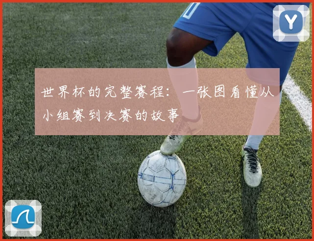 世界杯的完整赛程:一张图看懂从小组赛到决赛的故事