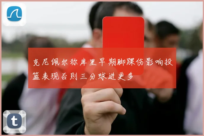 克尼佩尔称库里早期脚踝伤影响投篮表现否则三分球进更多