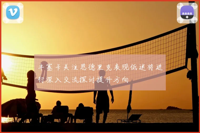 丰塞卡关注恩德里克表现低迷将进行深入交流探讨提升方向