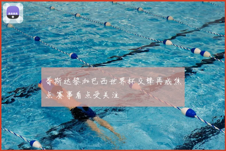 哥斯达黎加巴西世界杯交锋再成焦点 赛事看点受关注
