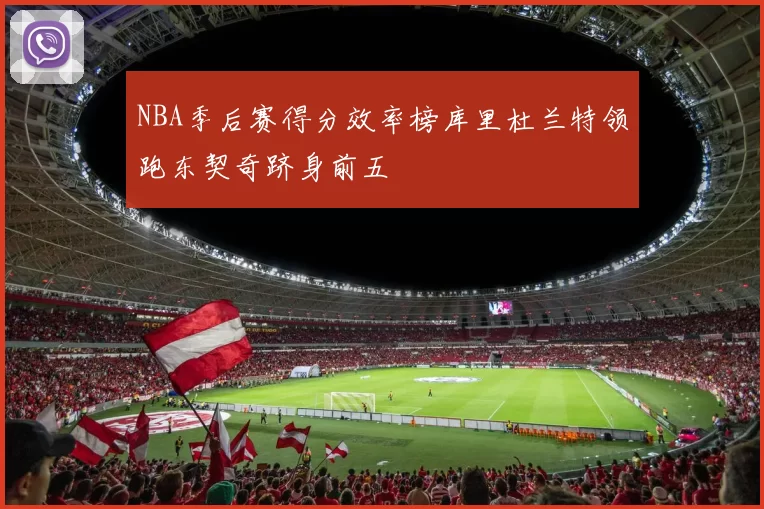NBA季后赛得分效率榜库里杜兰特领跑东契奇跻身前五