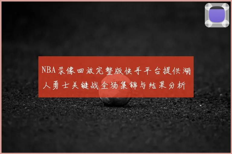 NBA录像回放完整版快手平台提供湖人勇士关键战全场集锦与结果分析