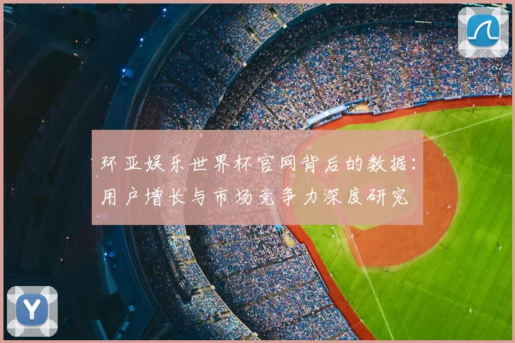 环亚娱乐世界杯官网背后的数据：用户增长与市场竞争力深度研究