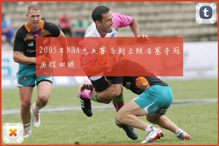 2005年NBA总决赛马刺击败活塞夺冠历程回顾