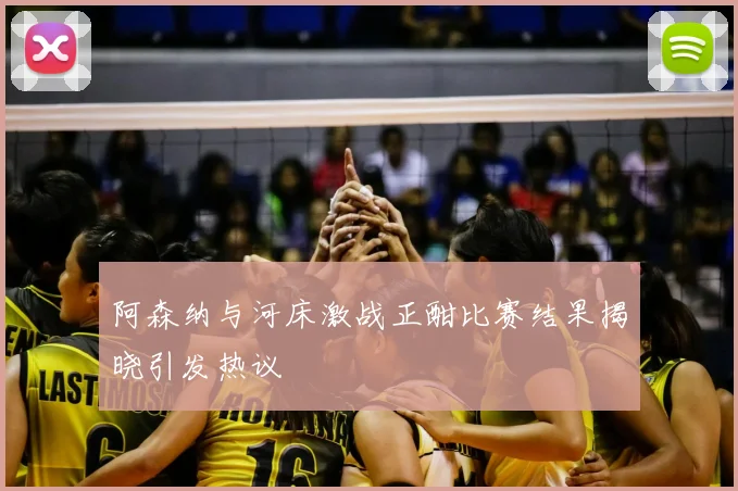 阿森纳与河床激战正酣比赛结果揭晓引发热议