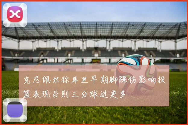 克尼佩尔称库里早期脚踝伤影响投篮表现否则三分球进更多