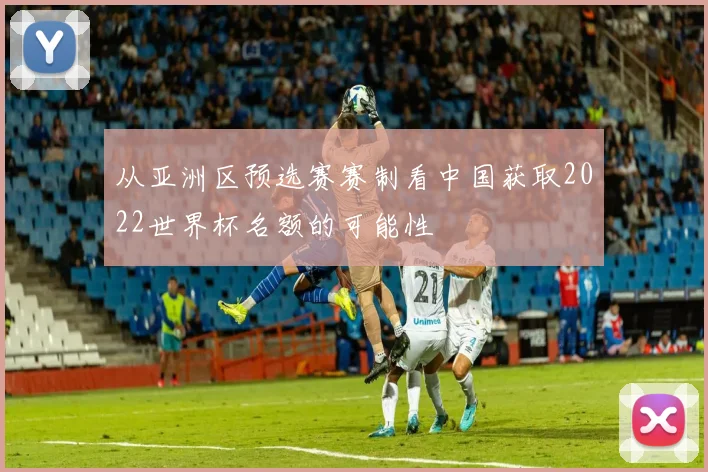 从亚洲区预选赛赛制看中国获取2022世界杯名额的可能性