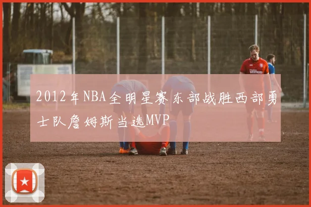 2012年NBA全明星赛东部战胜西部勇士队詹姆斯当选MVP