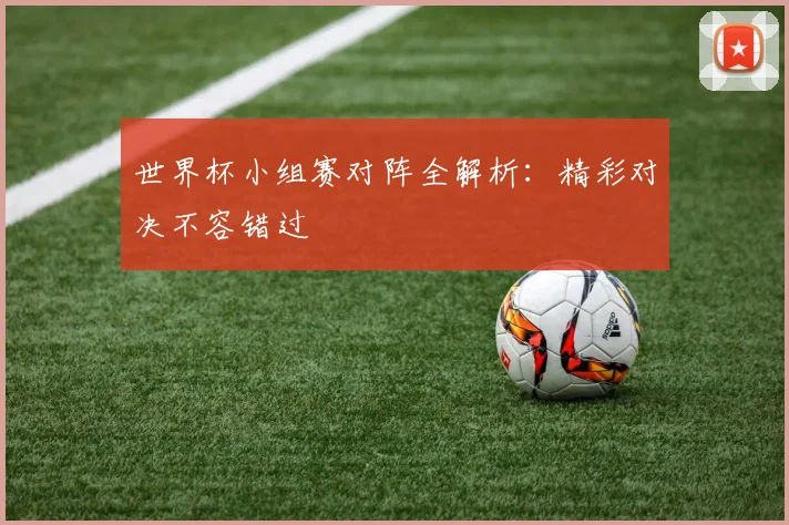 世界杯小组赛对阵全解析：精彩对决不容错过