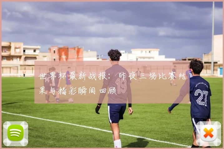 世界杯最新战报:昨夜三场比赛结果与精彩瞬间回顾
