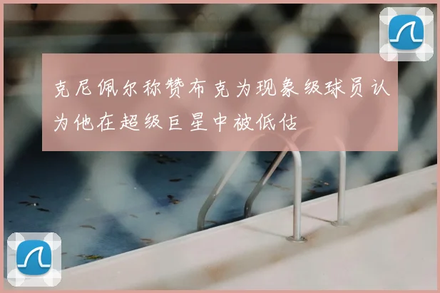 克尼佩尔称赞布克为现象级球员认为他在超级巨星中被低估