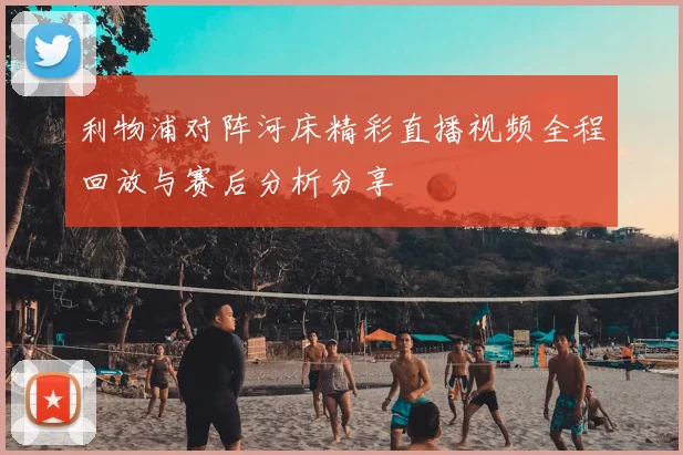 利物浦对阵河床精彩直播视频全程回放与赛后分析分享