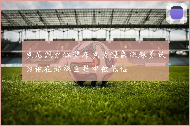 克尼佩尔称赞布克为现象级球员认为他在超级巨星中被低估
