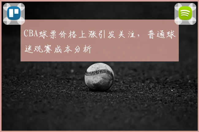 CBA球票价格上涨引发关注，普通球迷观赛成本分析