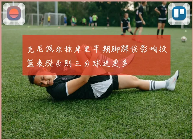 克尼佩尔称库里早期脚踝伤影响投篮表现否则三分球进更多