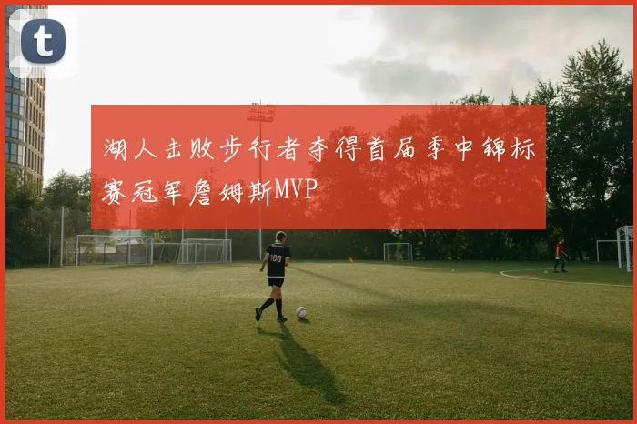 湖人击败步行者夺得首届季中锦标赛冠军詹姆斯MVP