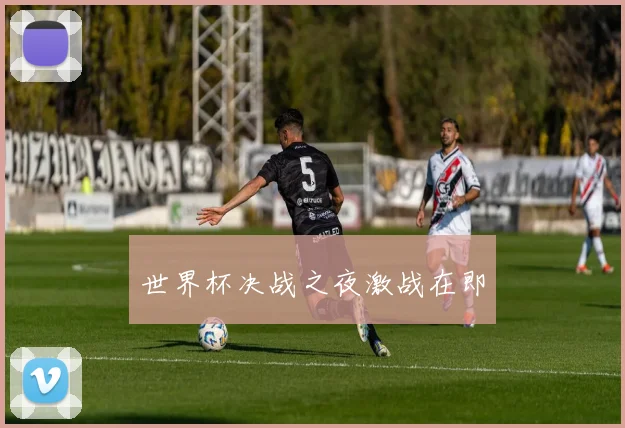 世界杯决战之夜激战在即