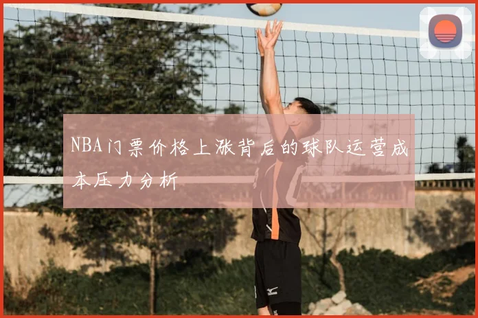 NBA门票价格上涨背后的球队运营成本压力分析