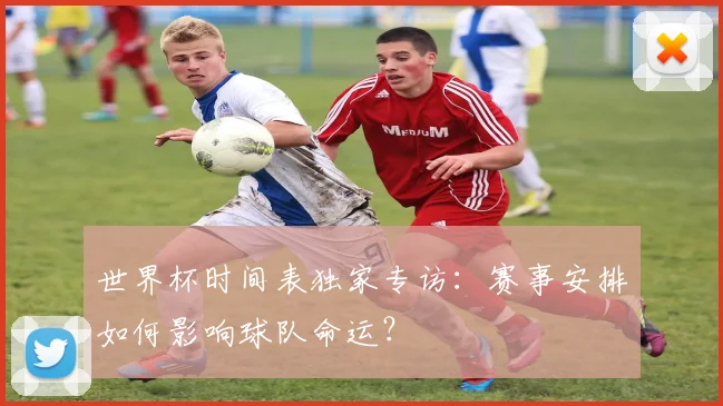 世界杯时间表独家专访:赛事安排如何影响球队命运?