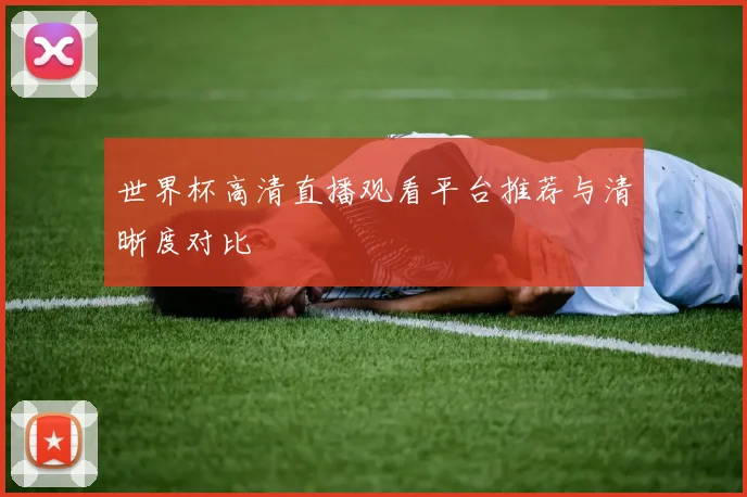 世界杯高清直播观看平台推荐与清晰度对比