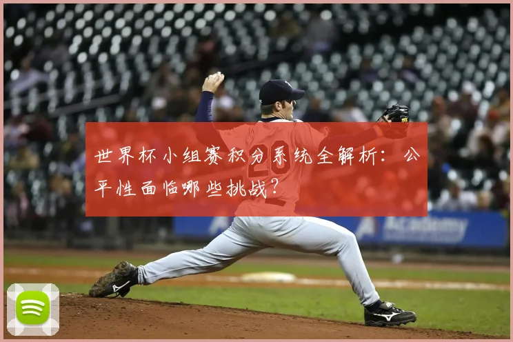 世界杯小组赛积分系统全解析:公平性面临哪些挑战?
