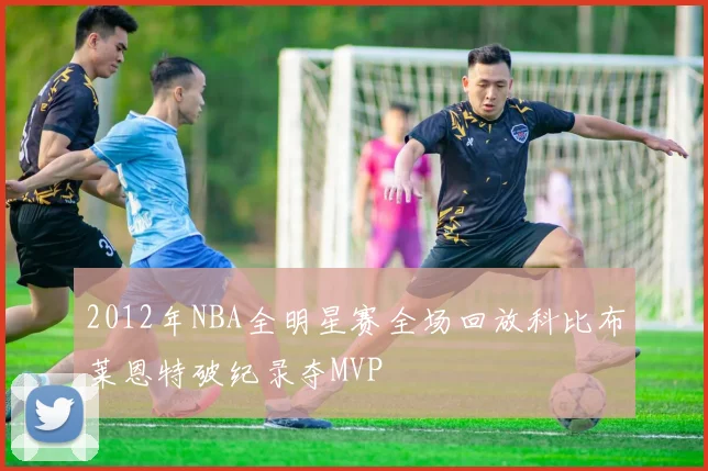 2012年NBA全明星赛全场回放科比布莱恩特破纪录夺MVP
