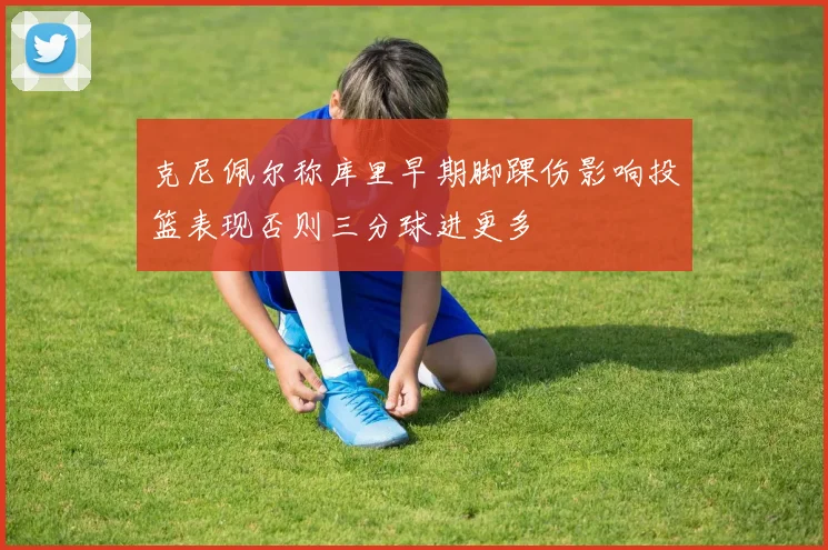 克尼佩尔称库里早期脚踝伤影响投篮表现否则三分球进更多