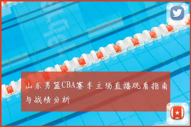 山东男篮CBA赛季主场直播观看指南与战绩分析