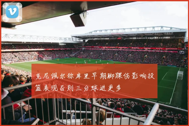 克尼佩尔称库里早期脚踝伤影响投篮表现否则三分球进更多