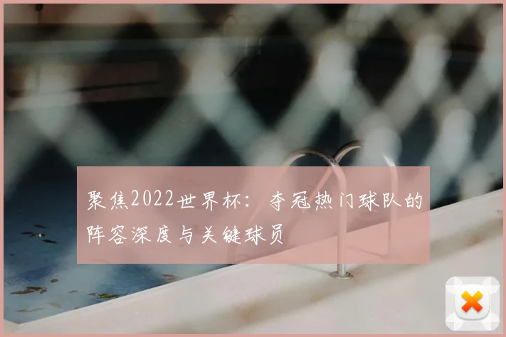 聚焦2022世界杯：夺冠热门球队的阵容深度与关键球员